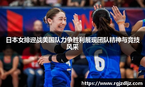 日本女排迎战美国队力争胜利展现团队精神与竞技风采