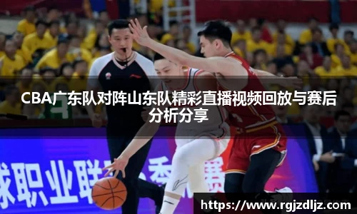 CBA广东队对阵山东队精彩直播视频回放与赛后分析分享