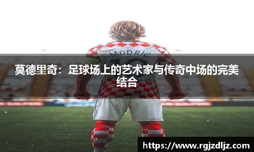 莫德里奇：足球场上的艺术家与传奇中场的完美结合