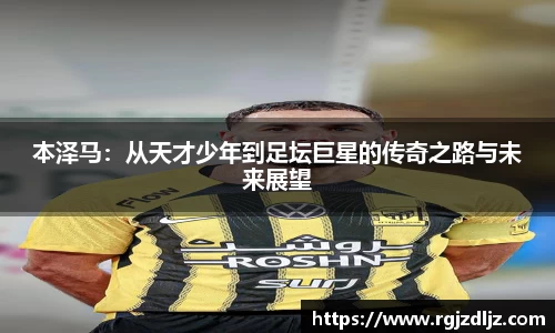 本泽马：从天才少年到足坛巨星的传奇之路与未来展望