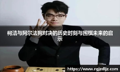 柯洁与阿尔法狗对决的历史时刻与围棋未来的启示