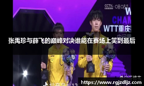 张禹珍与薛飞的巅峰对决谁能在赛场上笑到最后