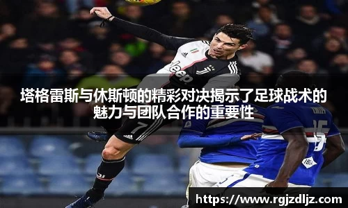 塔格雷斯与休斯顿的精彩对决揭示了足球战术的魅力与团队合作的重要性